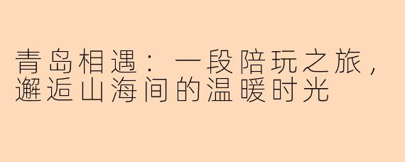 青岛相遇：一段陪玩之旅，邂逅山海间的温暖时光