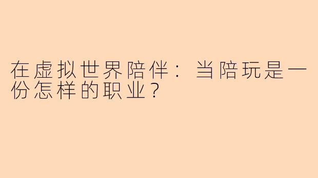 在虚拟世界陪伴：当陪玩是一份怎样的职业？