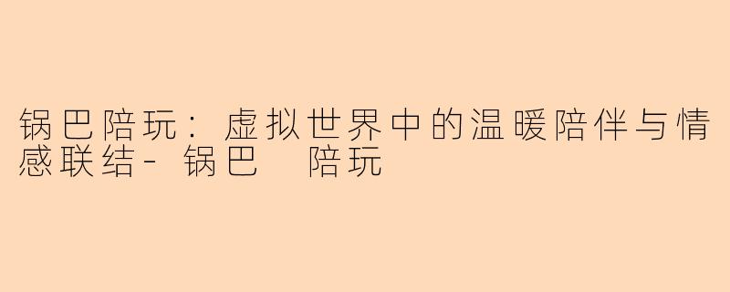 锅巴陪玩:虚拟世界中的温暖陪伴与情感联结-锅巴 陪玩