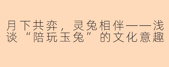月下共弈，灵兔相伴——浅谈“陪玩玉兔”的文化意趣