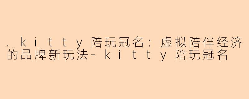 .kitty陪玩冠名:虚拟陪伴经济的品牌新玩法-kitty陪玩冠名