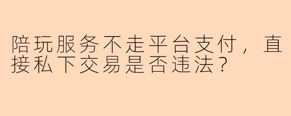 陪玩服务不走平台支付，直接私下交易是否违法？