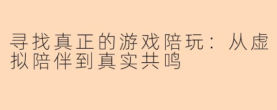 寻找真正的游戏陪玩:从虚拟陪伴到真实共鸣