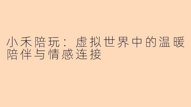 小禾陪玩：虚拟世界中的温暖陪伴与情感连接