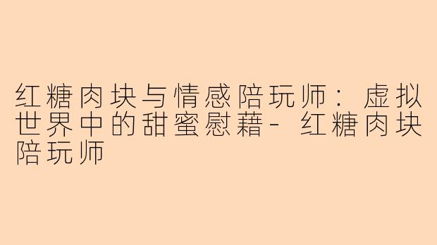 红糖肉块与情感陪玩师：虚拟世界中的甜蜜慰藉-红糖肉块陪玩师