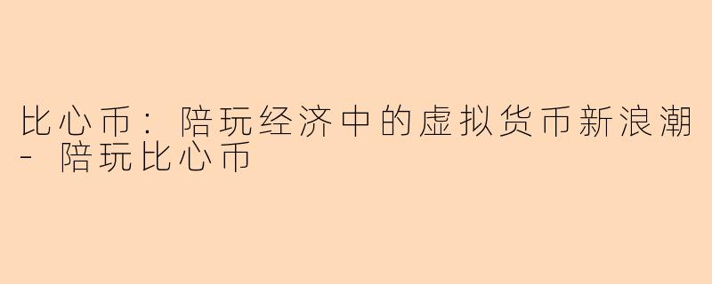 比心币：陪玩经济中的虚拟货币新浪潮-陪玩比心币