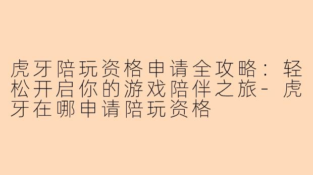 虎牙陪玩资格申请全攻略：轻松开启你的游戏陪伴之旅-虎牙在哪申请陪玩资格