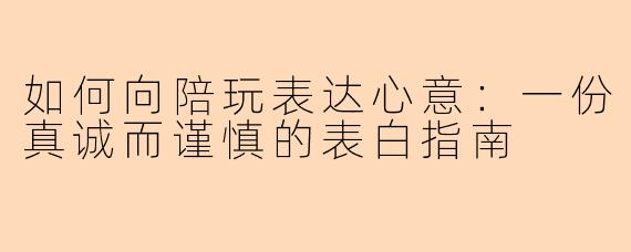 如何向陪玩表达心意:一份真诚而谨慎的表白指南