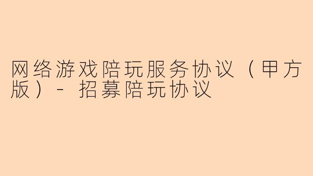 网络游戏陪玩服务协议（甲方版）-招募陪玩协议