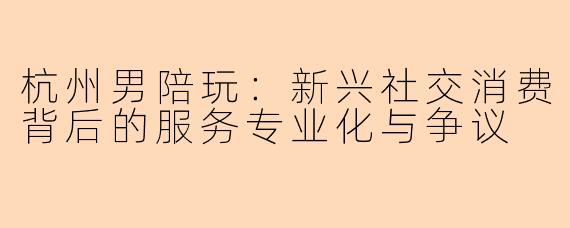 杭州男陪玩：新兴社交消费背后的服务专业化与争议