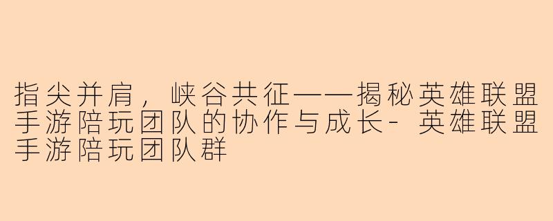 指尖并肩，峡谷共征——揭秘英雄联盟手游陪玩团队的协作与成长-英雄联盟手游陪玩团队群