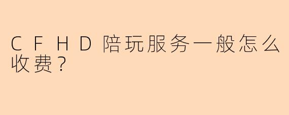 CFHD陪玩服务一般怎么收费？