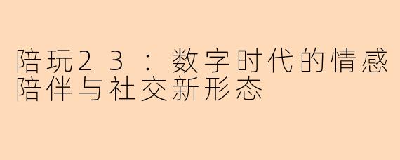陪玩23:数字时代的情感陪伴与社交新形态