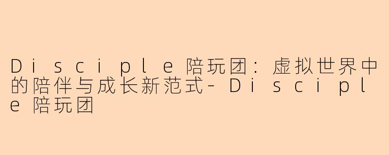 Disciple陪玩团：虚拟世界中的陪伴与成长新范式-Disciple陪玩团