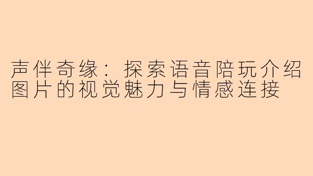 声伴奇缘:探索语音陪玩介绍图片的视觉魅力与情感连接