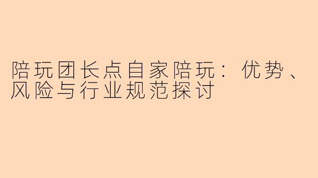 陪玩团长点自家陪玩：优势、风险与行业规范探讨