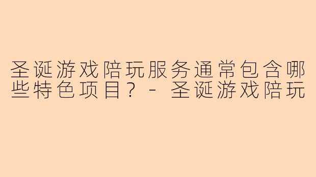 圣诞游戏陪玩服务通常包含哪些特色项目？