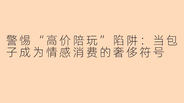 警惕“高价陪玩”陷阱:当包子成为情感消费的奢侈符号