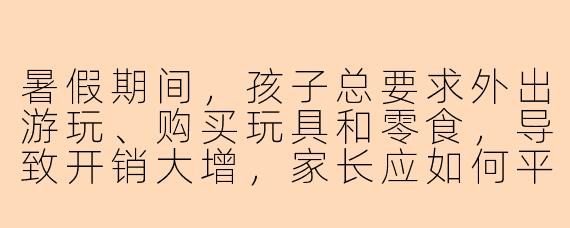 暑假期间，孩子总要求外出游玩、购买玩具和零食，导致开销大增，家长应如何平衡陪伴与支出压力？