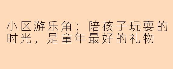 小区游乐角：陪孩子玩耍的时光，是童年最好的礼物