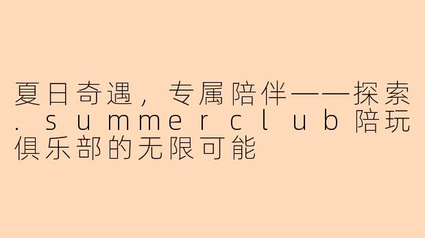 夏日奇遇，专属陪伴——探索.summerclub陪玩俱乐部的无限可能