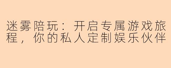 迷雾陪玩：开启专属游戏旅程，你的私人定制娱乐伙伴