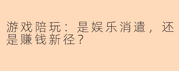 游戏陪玩：是娱乐消遣，还是赚钱新径？