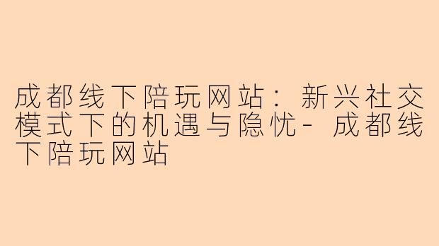 成都线下陪玩网站：新兴社交模式下的机遇与隐忧-成都线下陪玩网站