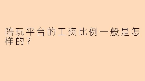 陪玩平台的工资比例一般是怎样的？