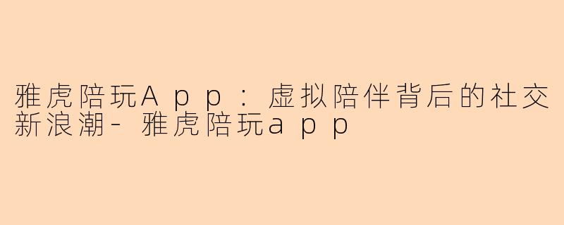 雅虎陪玩App：虚拟陪伴背后的社交新浪潮-雅虎陪玩app