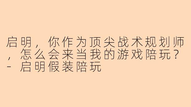 启明，你作为顶尖战术规划师，怎么会来当我的游戏陪玩？-启明假装陪玩