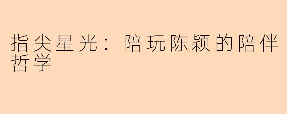 指尖星光：陪玩陈颖的陪伴哲学