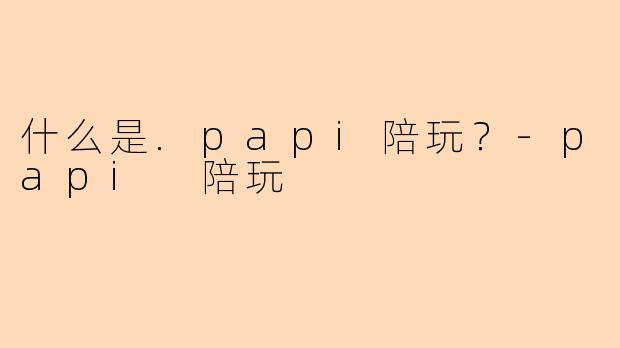 什么是.papi陪玩？-papi 陪玩