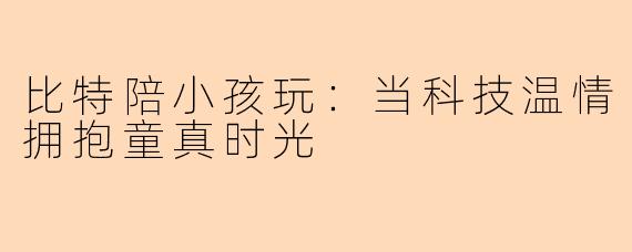 比特陪小孩玩：当科技温情拥抱童真时光