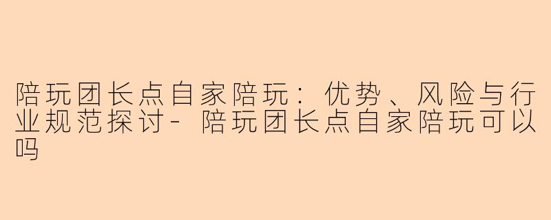 陪玩团长点自家陪玩：优势、风险与行业规范探讨-陪玩团长点自家陪玩可以吗