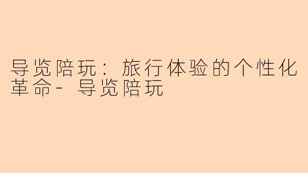导览陪玩：旅行体验的个性化革命-导览陪玩