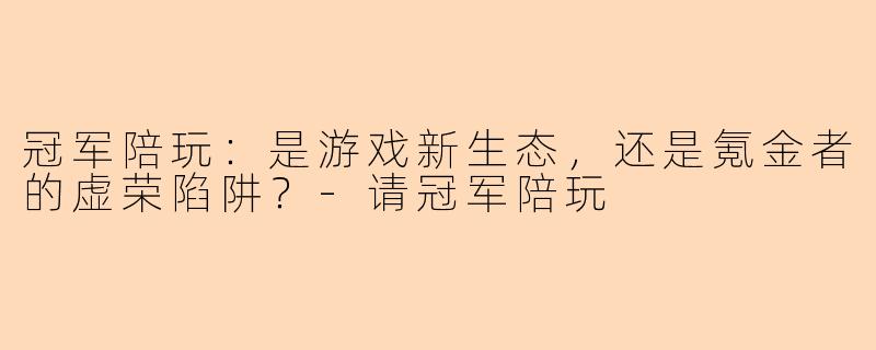 冠军陪玩:是游戏新生态,还是氪金者的虚荣陷阱?-请冠军陪玩