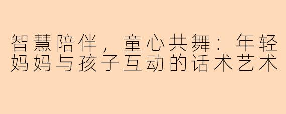 智慧陪伴，童心共舞：年轻妈妈与孩子互动的话术艺术