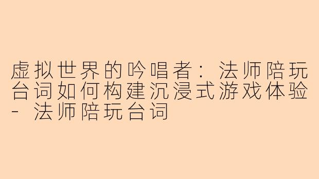 虚拟世界的吟唱者：法师陪玩台词如何构建沉浸式游戏体验-法师陪玩台词