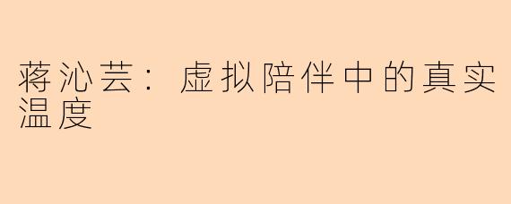 蒋沁芸：虚拟陪伴中的真实温度