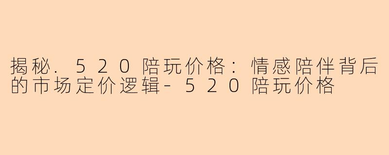 揭秘.520陪玩价格：情感陪伴背后的市场定价逻辑-520陪玩价格