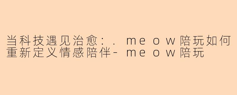 当科技遇见治愈：.meow陪玩如何重新定义情感陪伴-meow陪玩