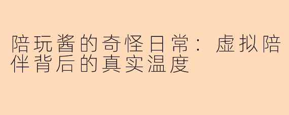 陪玩酱的奇怪日常：虚拟陪伴背后的真实温度