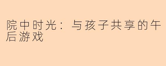 院中时光：与孩子共享的午后游戏