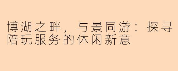 博湖之畔，与景同游：探寻陪玩服务的休闲新意