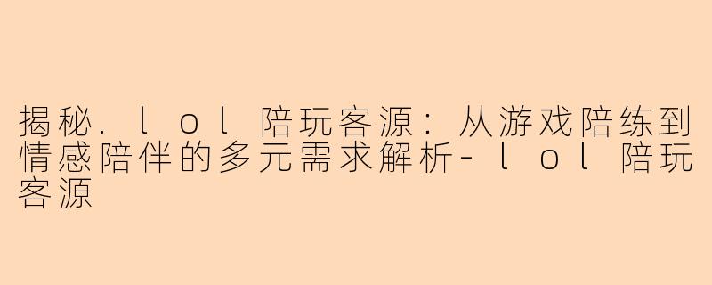 揭秘.lol陪玩客源:从游戏陪练到情感陪伴的多元需求解析-lol陪玩客源