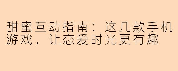 甜蜜互动指南：这几款手机游戏，让恋爱时光更有趣