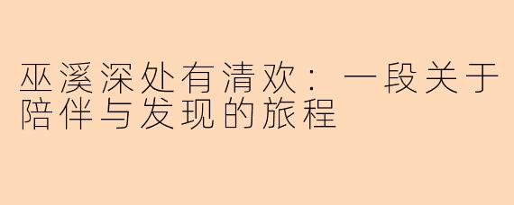 巫溪深处有清欢：一段关于陪伴与发现的旅程