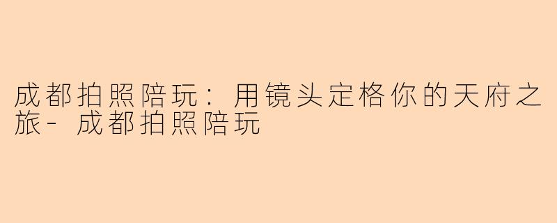 成都拍照陪玩：用镜头定格你的天府之旅-成都拍照陪玩