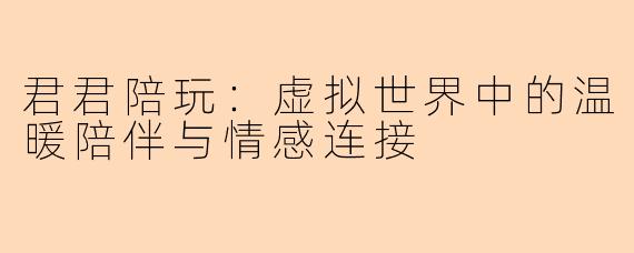 君君陪玩：虚拟世界中的温暖陪伴与情感连接